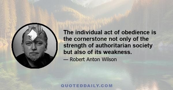 The individual act of obedience is the cornerstone not only of the strength of authoritarian society but also of its weakness.