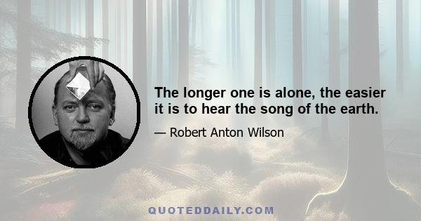 The longer one is alone, the easier it is to hear the song of the earth.