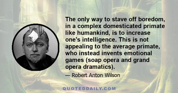 The only way to stave off boredom, in a complex domesticated primate like humankind, is to increase one's intelligence. This is not appealing to the average primate, who instead invents emotional games (soap opera and