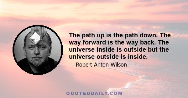 The path up is the path down. The way forward is the way back. The universe inside is outside but the universe outside is inside.