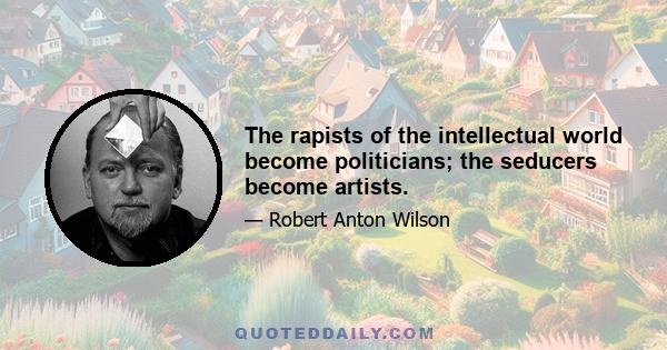 The rapists of the intellectual world become politicians; the seducers become artists.