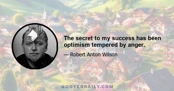 The secret to my success has been optimism tempered by anger.