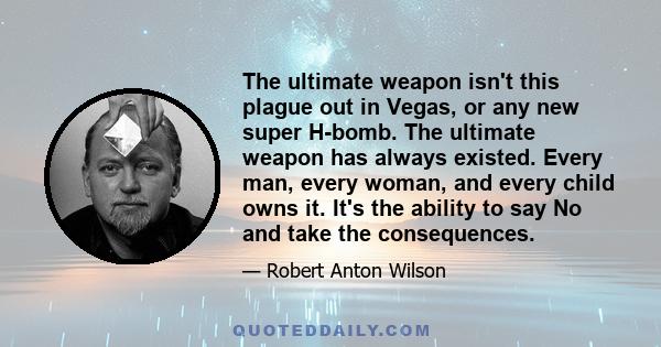 The ultimate weapon isn't this plague out in Vegas, or any new super H-bomb. The ultimate weapon has always existed. Every man, every woman, and every child owns it. It's the ability to say No and take the consequences.