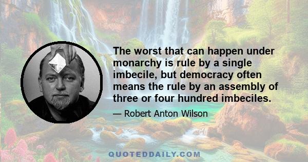 The worst that can happen under monarchy is rule by a single imbecile, but democracy often means the rule by an assembly of three or four hundred imbeciles.