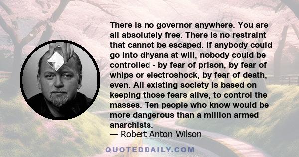 There is no governor anywhere. You are all absolutely free. There is no restraint that cannot be escaped. If anybody could go into dhyana at will, nobody could be controlled - by fear of prison, by fear of whips or