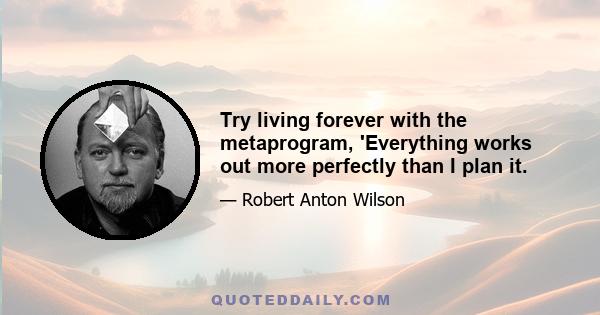 Try living forever with the metaprogram, 'Everything works out more perfectly than I plan it.