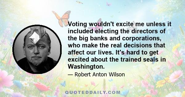 Voting wouldn't excite me unless it included electing the directors of the big banks and corporations, who make the real decisions that affect our lives. It's hard to get excited about the trained seals in Washington.