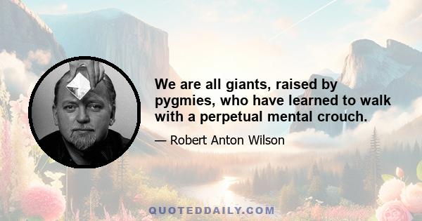 We are all giants, raised by pygmies, who have learned to walk with a perpetual mental crouch.