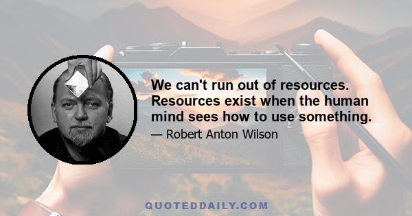 We can't run out of resources. Resources exist when the human mind sees how to use something.