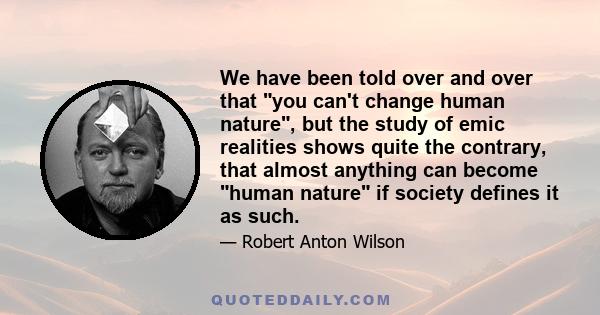 We have been told over and over that you can't change human nature, but the study of emic realities shows quite the contrary, that almost anything can become human nature if society defines it as such.