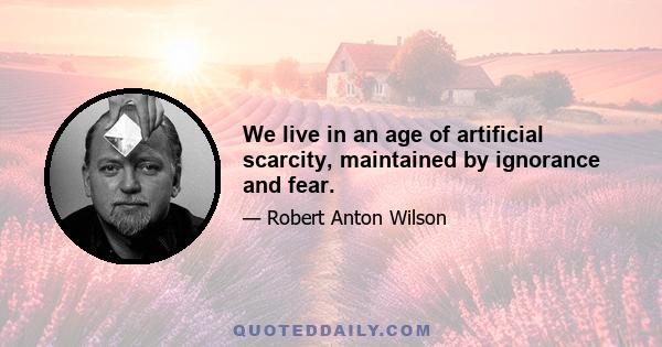 We live in an age of artificial scarcity, maintained by ignorance and fear.