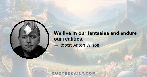 We live in our fantasies and endure our realities.