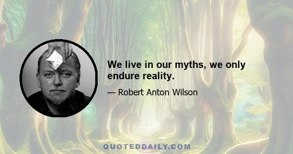 We live in our myths, we only endure reality.