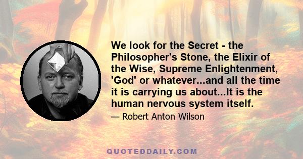 We look for the Secret - the Philosopher's Stone, the Elixir of the Wise, Supreme Enlightenment, 'God' or whatever...and all the time it is carrying us about...It is the human nervous system itself.