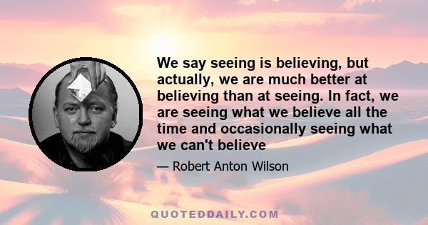 We say seeing is believing, but actually, we are much better at believing than at seeing. In fact, we are seeing what we believe all the time and occasionally seeing what we can't believe