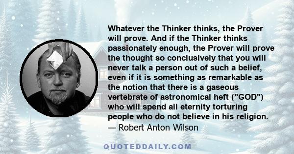 Whatever the Thinker thinks, the Prover will prove. And if the Thinker thinks passionately enough, the Prover will prove the thought so conclusively that you will never talk a person out of such a belief, even if it is