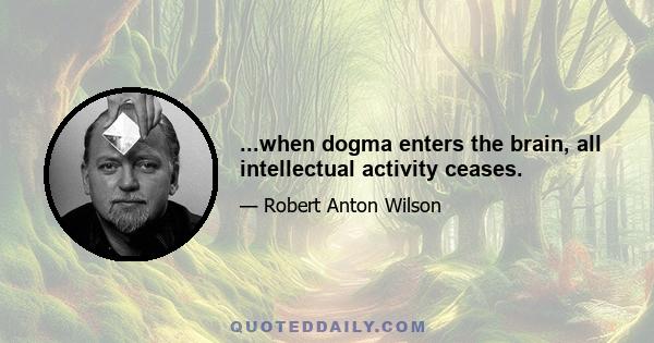 ...when dogma enters the brain, all intellectual activity ceases.