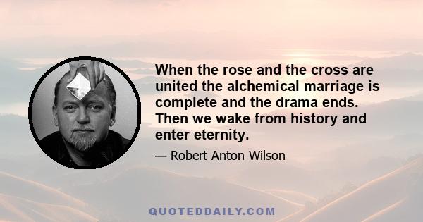 When the rose and the cross are united the alchemical marriage is complete and the drama ends. Then we wake from history and enter eternity.