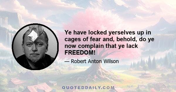 Ye have locked yerselves up in cages of fear and, behold, do ye now complain that ye lack FREEDOM!