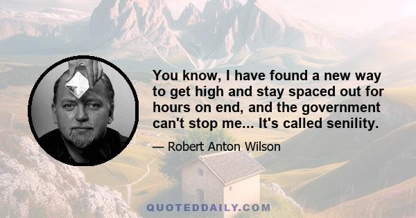 You know, I have found a new way to get high and stay spaced out for hours on end, and the government can't stop me... It's called senility.