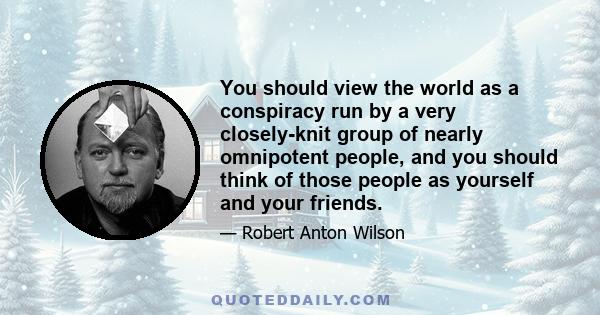 You should view the world as a conspiracy run by a very closely-knit group of nearly omnipotent people, and you should think of those people as yourself and your friends.