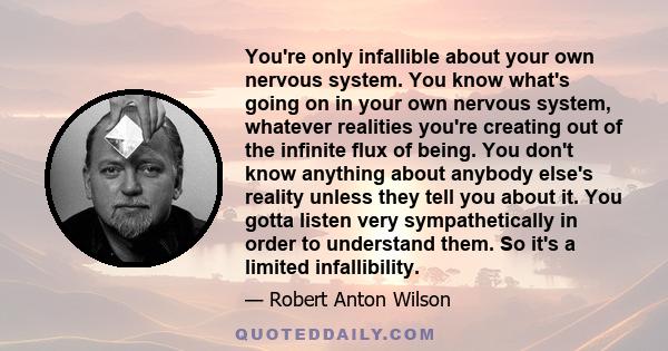 You're only infallible about your own nervous system. You know what's going on in your own nervous system, whatever realities you're creating out of the infinite flux of being. You don't know anything about anybody