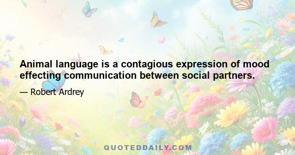 Animal language is a contagious expression of mood effecting communication between social partners.