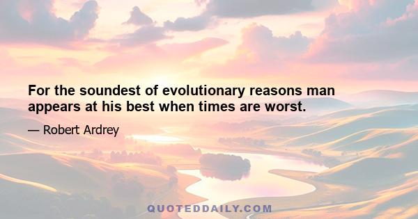 For the soundest of evolutionary reasons man appears at his best when times are worst.