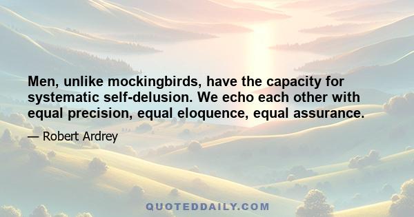 Men, unlike mockingbirds, have the capacity for systematic self-delusion. We echo each other with equal precision, equal eloquence, equal assurance.