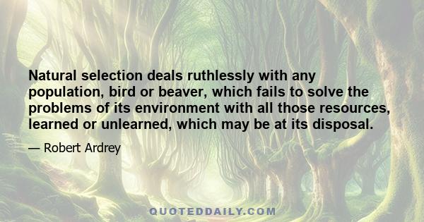 Natural selection deals ruthlessly with any population, bird or beaver, which fails to solve the problems of its environment with all those resources, learned or unlearned, which may be at its disposal.