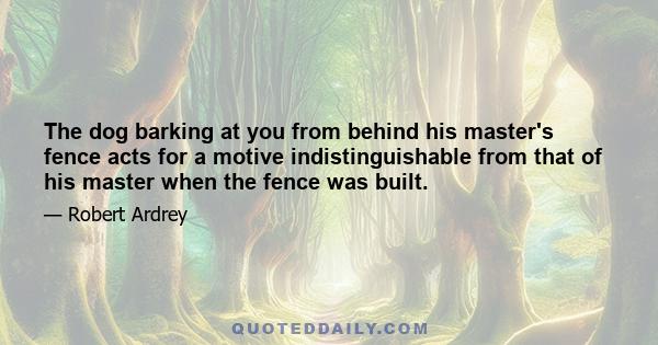 The dog barking at you from behind his master's fence acts for a motive indistinguishable from that of his master when the fence was built.