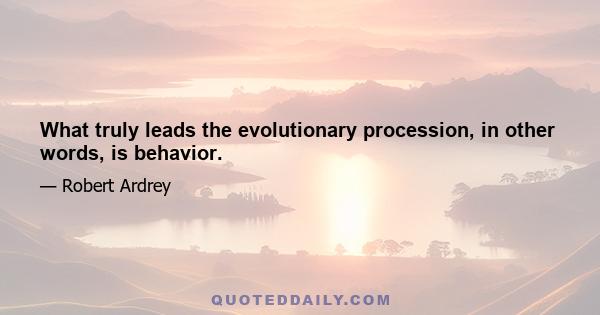 What truly leads the evolutionary procession, in other words, is behavior.