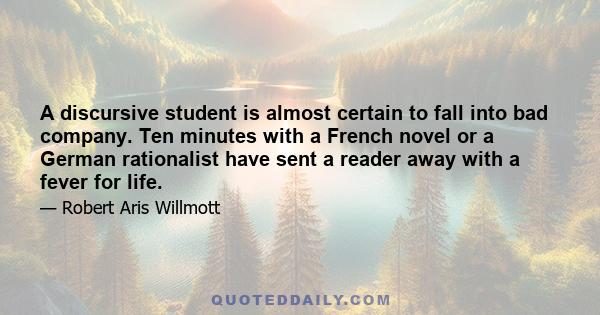 A discursive student is almost certain to fall into bad company. Ten minutes with a French novel or a German rationalist have sent a reader away with a fever for life.