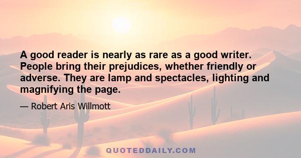 A good reader is nearly as rare as a good writer. People bring their prejudices, whether friendly or adverse. They are lamp and spectacles, lighting and magnifying the page.