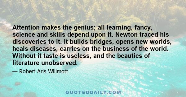 Attention makes the genius; all learning, fancy, science and skills depend upon it. Newton traced his discoveries to it. It builds bridges, opens new worlds, heals diseases, carries on the business of the world. Without 