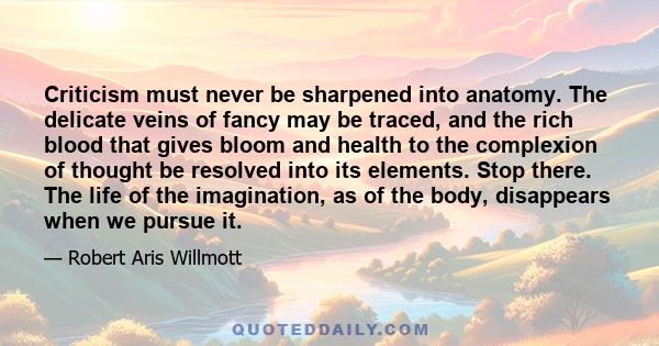 Criticism must never be sharpened into anatomy. The delicate veins of fancy may be traced, and the rich blood that gives bloom and health to the complexion of thought be resolved into its elements. Stop there. The life