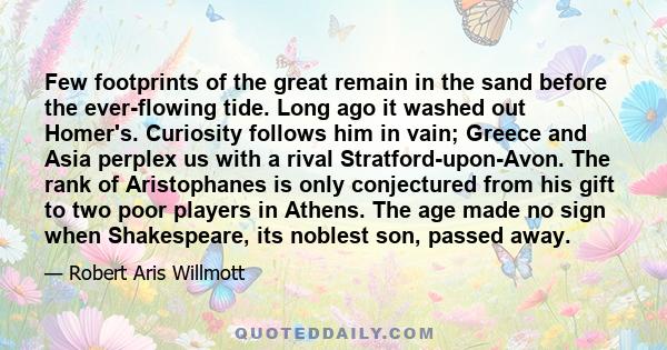 Few footprints of the great remain in the sand before the ever-flowing tide. Long ago it washed out Homer's. Curiosity follows him in vain; Greece and Asia perplex us with a rival Stratford-upon-Avon. The rank of