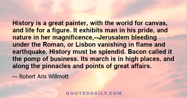 History is a great painter, with the world for canvas, and life for a figure. It exhibits man in his pride, and nature in her magnificence,--Jerusalem bleeding under the Roman, or Lisbon vanishing in flame and