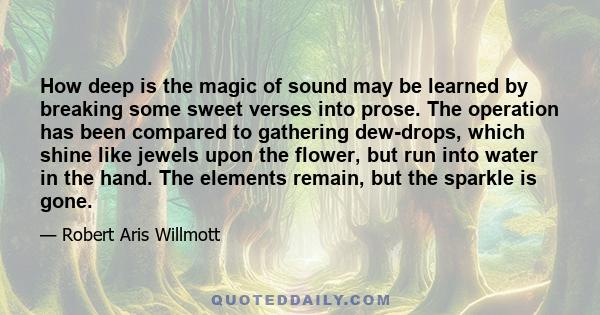 How deep is the magic of sound may be learned by breaking some sweet verses into prose. The operation has been compared to gathering dew-drops, which shine like jewels upon the flower, but run into water in the hand.