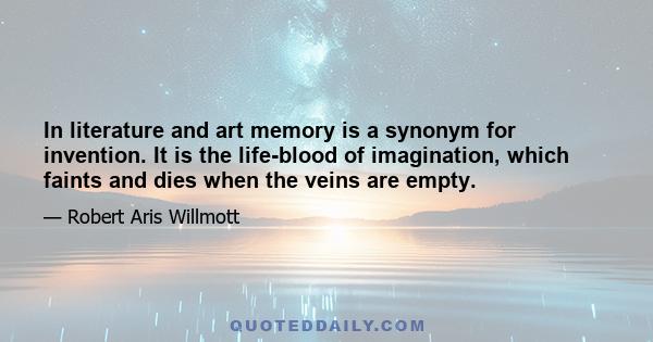 In literature and art memory is a synonym for invention. It is the life-blood of imagination, which faints and dies when the veins are empty.