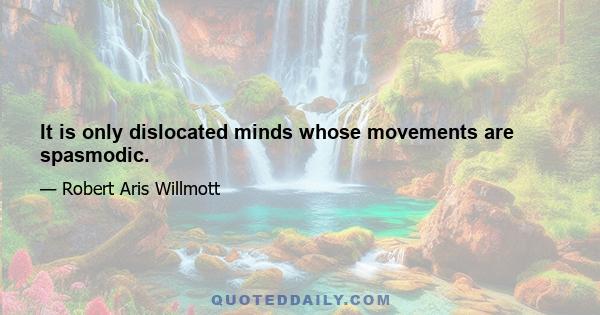 It is only dislocated minds whose movements are spasmodic.