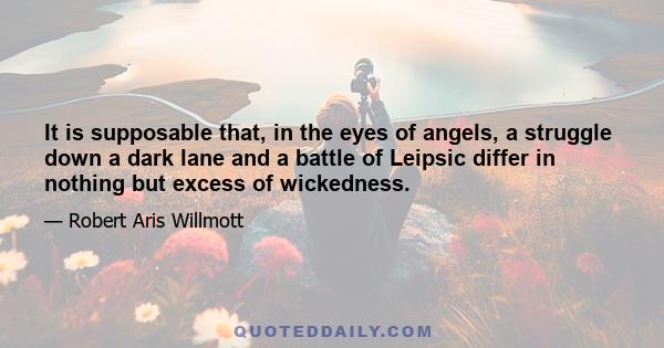 It is supposable that, in the eyes of angels, a struggle down a dark lane and a battle of Leipsic differ in nothing but excess of wickedness.