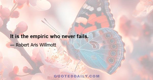 It is the empiric who never fails.