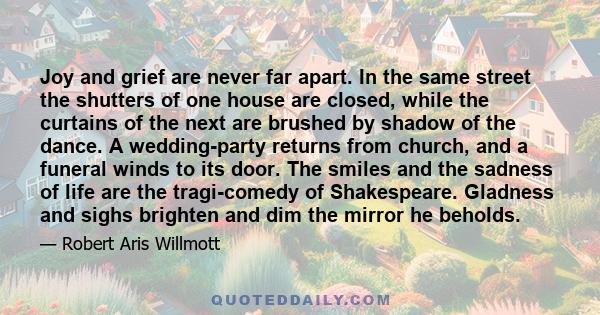 Joy and grief are never far apart. In the same street the shutters of one house are closed, while the curtains of the next are brushed by shadow of the dance. A wedding-party returns from church, and a funeral winds to