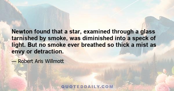 Newton found that a star, examined through a glass tarnished by smoke, was diminished into a speck of light. But no smoke ever breathed so thick a mist as envy or detraction.