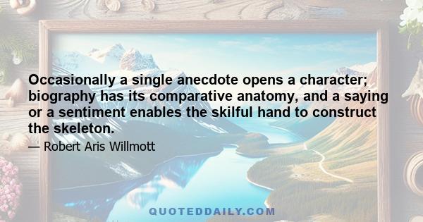 Occasionally a single anecdote opens a character; biography has its comparative anatomy, and a saying or a sentiment enables the skilful hand to construct the skeleton.