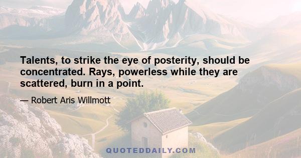 Talents, to strike the eye of posterity, should be concentrated. Rays, powerless while they are scattered, burn in a point.