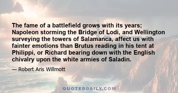 The fame of a battlefield grows with its years; Napoleon storming the Bridge of Lodi, and Wellington surveying the towers of Salamanca, affect us with fainter emotions than Brutus reading in his tent at Philippi, or