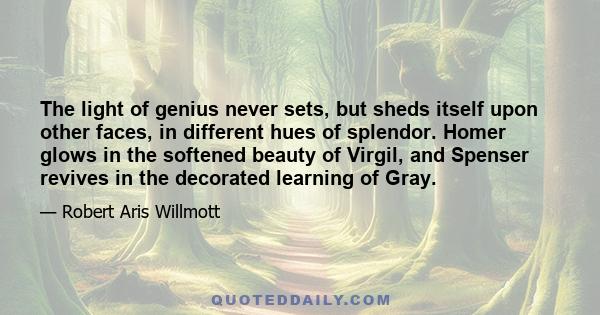 The light of genius never sets, but sheds itself upon other faces, in different hues of splendor. Homer glows in the softened beauty of Virgil, and Spenser revives in the decorated learning of Gray.