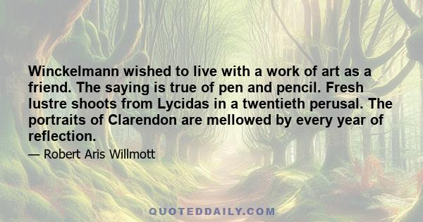 Winckelmann wished to live with a work of art as a friend. The saying is true of pen and pencil. Fresh lustre shoots from Lycidas in a twentieth perusal. The portraits of Clarendon are mellowed by every year of